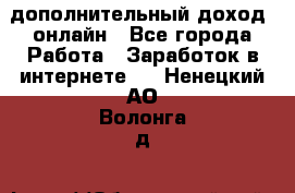 дополнительный доход  онлайн - Все города Работа » Заработок в интернете   . Ненецкий АО,Волонга д.